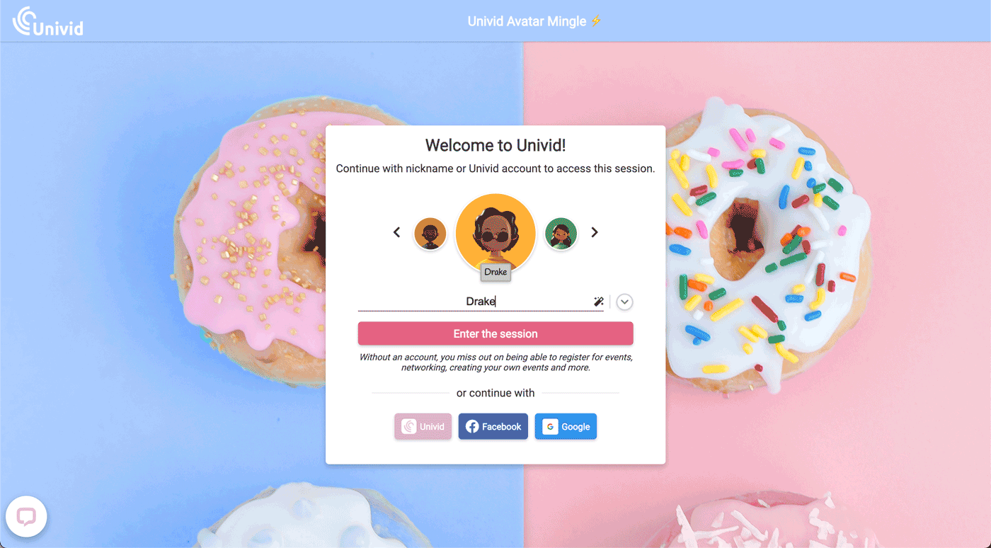 Fun, smooth webinars with personality. We are excited to announce the latest Univid feature - nickname and profile picture login. Choose your nickname and a fun profile picture that represents you and your personality. Or just allow yourself to be surprised and randomize. This is guaranteed the smoothest event login experience you have ever experienced as a participant.