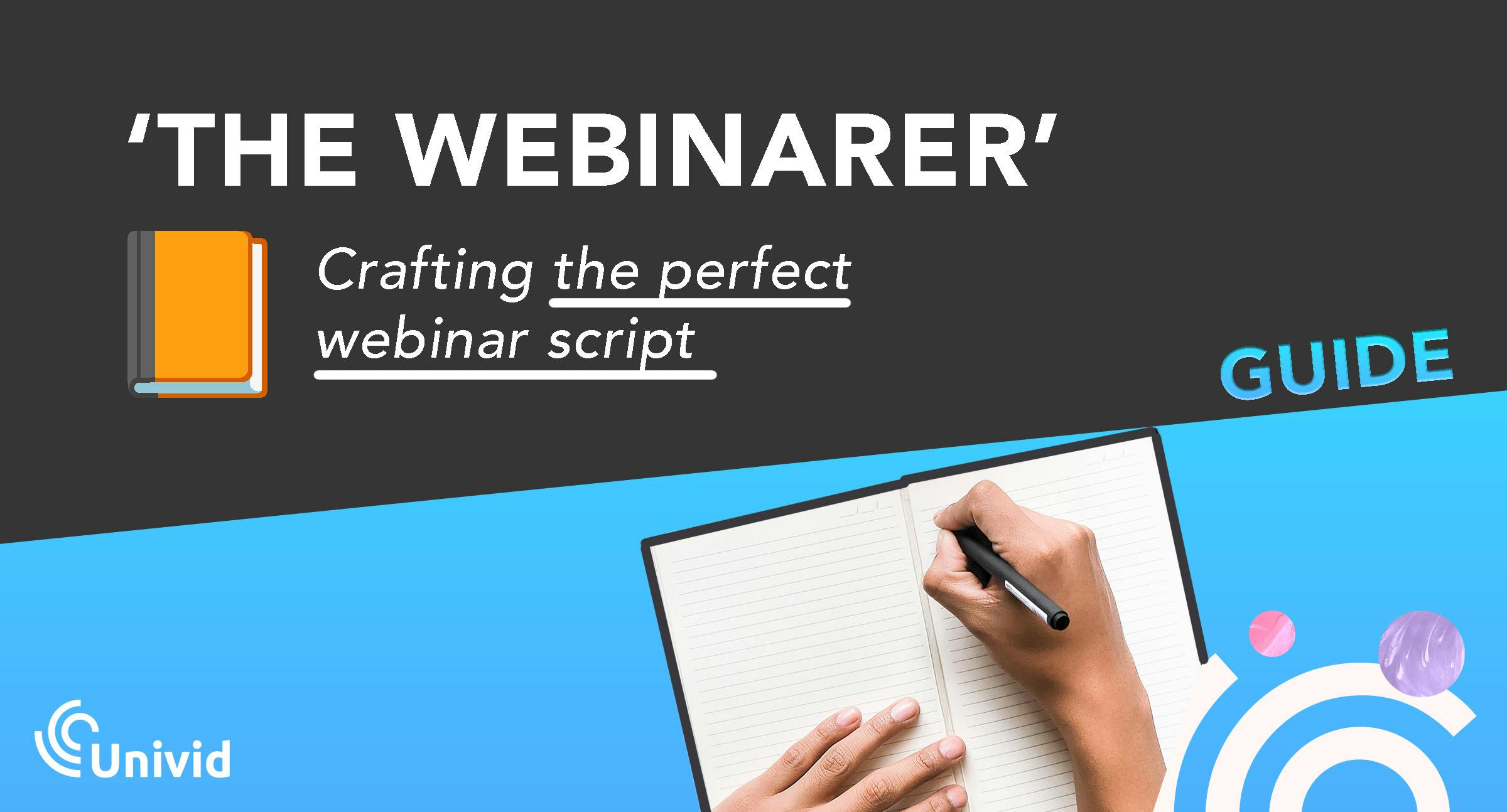 The Webinarer is the ultimate guide for webinar hosts to write the perfect webinar script in 5 steps. Learn how to craft templates like a superstar, and deliver the perfect experience.